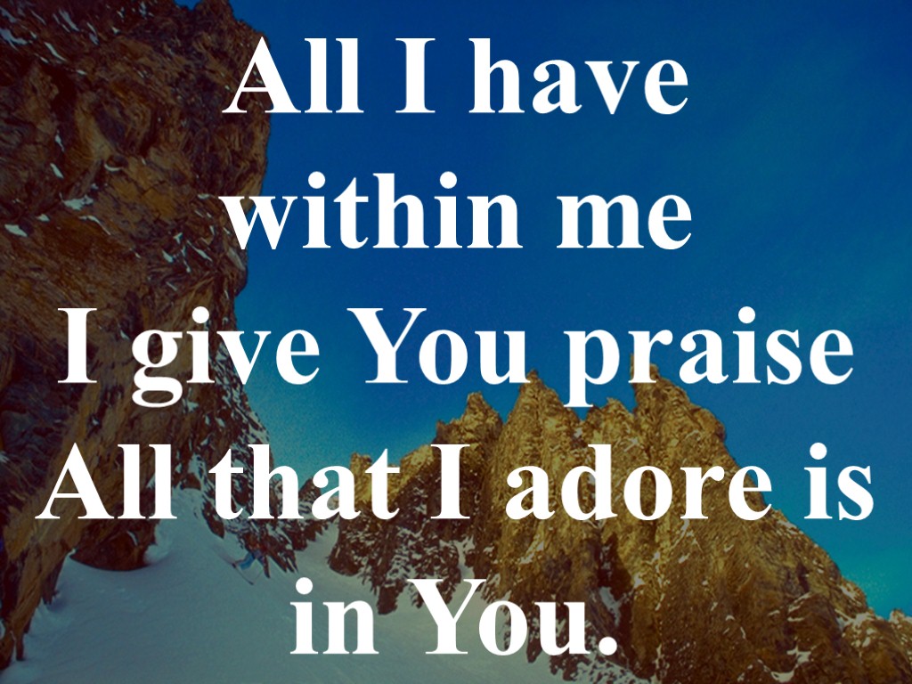All I have within me I give You praise All that I adore is